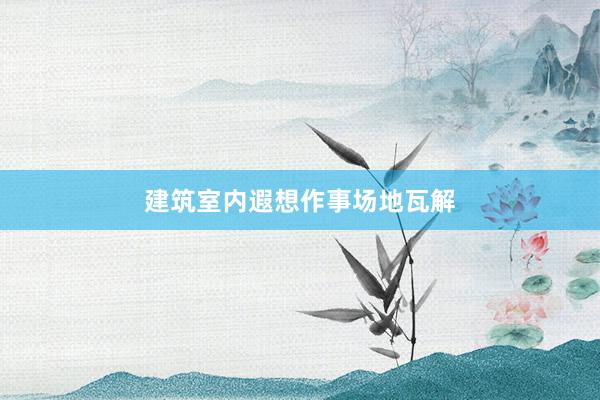 建筑室内遐想作事场地瓦解