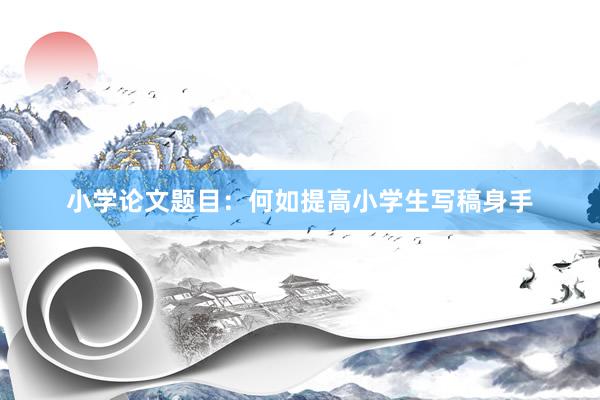 小学论文题目：何如提高小学生写稿身手