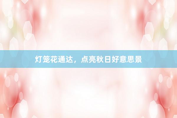 灯笼花通达，点亮秋日好意思景