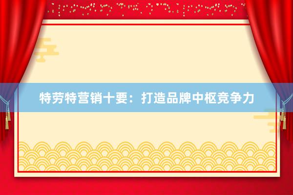 特劳特营销十要：打造品牌中枢竞争力